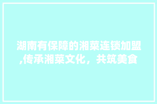湖南有保障的湘菜连锁加盟,传承湘菜文化，共筑美食梦想_湖南有保障的湘菜连锁加盟 湖南有保障的湘菜连锁加盟,传承湘菜文化，共筑美食梦想_湖南有保障的湘菜连锁加盟 饮食大全