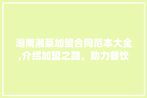 湖南湘菜加盟合同范本大全,介绍加盟之路，助力餐饮创业_湖南湘菜加盟合同范本大全 湖南湘菜加盟合同范本大全,介绍加盟之路，助力餐饮创业_湖南湘菜加盟合同范本大全 饮食大全