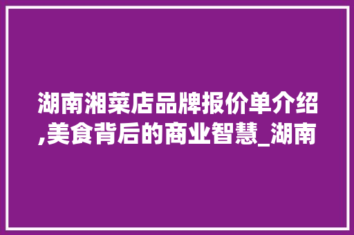 湖南湘菜店品牌报价单介绍,美食背后的商业智慧_湖南湘菜店品牌报价单 湖南湘菜店品牌报价单介绍,美食背后的商业智慧_湖南湘菜店品牌报价单 饮食大全
