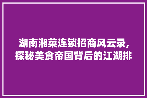 湖南湘菜连锁招商风云录,探秘美食帝国背后的江湖排名_湖南湘菜连锁招商排名榜 湖南湘菜连锁招商风云录,探秘美食帝国背后的江湖排名_湖南湘菜连锁招商排名榜 饮食大全
