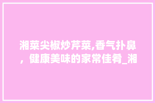 湘菜尖椒炒芹菜,香气扑鼻，健康美味的家常佳肴_湘菜尖椒炒芹菜的做法窍门 湘菜尖椒炒芹菜,香气扑鼻，健康美味的家常佳肴_湘菜尖椒炒芹菜的做法窍门 饮食大全