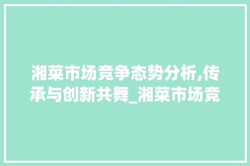 湘菜市场竞争态势分析,传承与创新共舞_湘菜市场竞争状况调查 湘菜市场竞争态势分析,传承与创新共舞_湘菜市场竞争状况调查 饮食大全