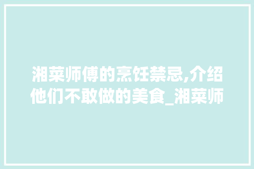 湘菜师傅的烹饪禁忌,介绍他们不敢做的美食_湘菜师傅怕做什么菜吃 湘菜师傅的烹饪禁忌,介绍他们不敢做的美食_湘菜师傅怕做什么菜吃 饮食大全