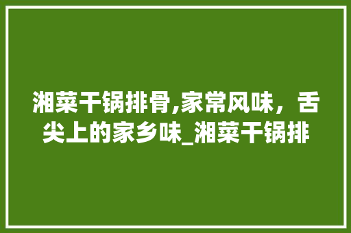 湘菜干锅排骨,家常风味，舌尖上的家乡味_湘菜干锅排骨家常做法大全 湘菜干锅排骨,家常风味，舌尖上的家乡味_湘菜干锅排骨家常做法大全 饮食大全