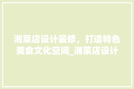 湘菜店设计装修，打造特色美食文化空间_湘菜店设计装修定制公司 湘菜店设计装修，打造特色美食文化空间_湘菜店设计装修定制公司 饮食大全