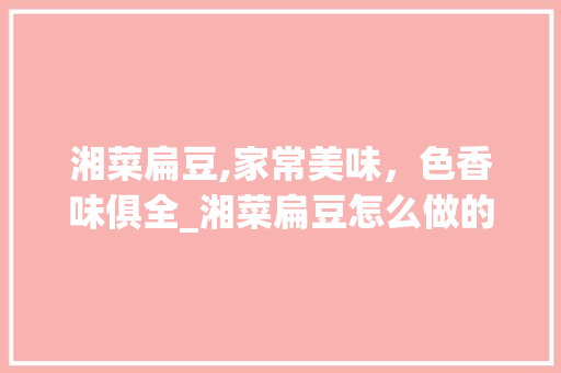 湘菜扁豆,家常美味，色香味俱全_湘菜扁豆怎么做的好吃 湘菜扁豆,家常美味，色香味俱全_湘菜扁豆怎么做的好吃 饮食大全