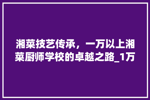 湘菜技艺传承，一万以上湘菜厨师学校的卓越之路_1万以上的湘菜厨师学校 湘菜技艺传承，一万以上湘菜厨师学校的卓越之路_1万以上的湘菜厨师学校 饮食大全