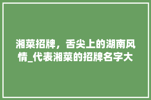 湘菜招牌，舌尖上的湖南风情_代表湘菜的招牌名字大全 湘菜招牌，舌尖上的湖南风情_代表湘菜的招牌名字大全 饮食大全