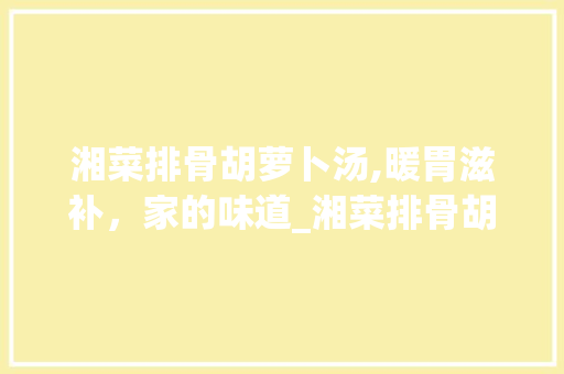 湘菜排骨胡萝卜汤,暖胃滋补，家的味道_湘菜排骨胡萝卜汤图片 湘菜排骨胡萝卜汤,暖胃滋补，家的味道_湘菜排骨胡萝卜汤图片 饮食大全