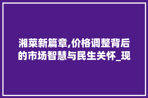 湘菜新篇章,价格调整背后的市场智慧与民生关怀_现在的湘菜价格怎样调 湘菜新篇章,价格调整背后的市场智慧与民生关怀_现在的湘菜价格怎样调 饮食大全