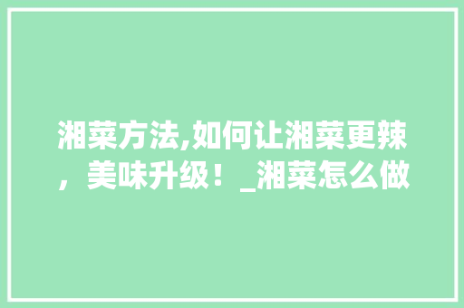 湘菜方法,如何让湘菜更辣，美味升级！_湘菜怎么做才更辣呢 湘菜方法,如何让湘菜更辣，美味升级！_湘菜怎么做才更辣呢 饮食大全