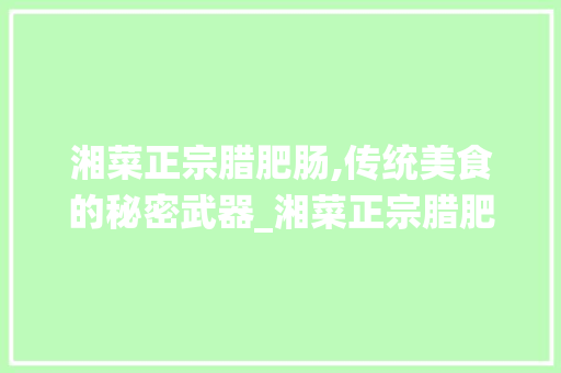 湘菜正宗腊肥肠,传统美食的秘密武器_湘菜正宗腊肥肠的做法窍门 湘菜正宗腊肥肠,传统美食的秘密武器_湘菜正宗腊肥肠的做法窍门 饮食大全