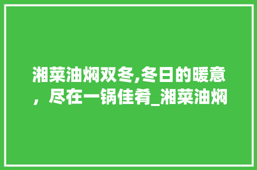 湘菜油焖双冬,冬日的暖意，尽在一锅佳肴_湘菜油焖双冬的做法 湘菜油焖双冬,冬日的暖意，尽在一锅佳肴_湘菜油焖双冬的做法 饮食大全