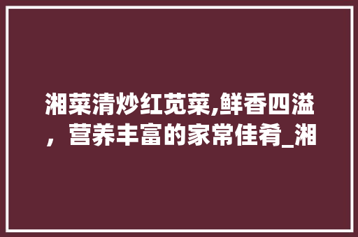 湘菜清炒红苋菜,鲜香四溢，营养丰富的家常佳肴_湘菜清炒红苋菜的做法 湘菜清炒红苋菜,鲜香四溢，营养丰富的家常佳肴_湘菜清炒红苋菜的做法 饮食大全