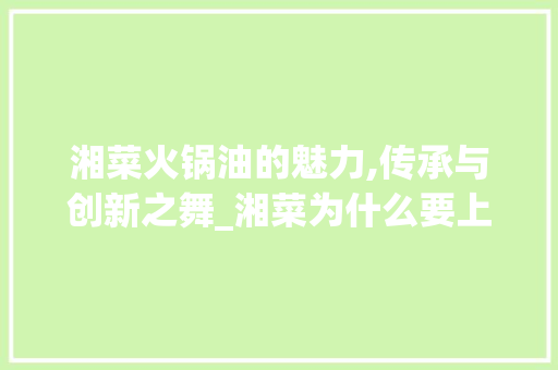 湘菜火锅油的魅力,传承与创新之舞_湘菜为什么要上火锅油 湘菜火锅油的魅力,传承与创新之舞_湘菜为什么要上火锅油 饮食大全