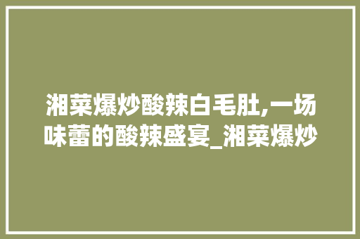 湘菜爆炒酸辣白毛肚,一场味蕾的酸辣盛宴_湘菜爆炒酸辣白毛肚的做法 湘菜爆炒酸辣白毛肚,一场味蕾的酸辣盛宴_湘菜爆炒酸辣白毛肚的做法 饮食大全