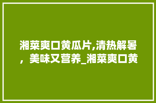 湘菜爽口黄瓜片,清热解暑，美味又营养_湘菜爽口黄瓜片做法大全 湘菜爽口黄瓜片,清热解暑，美味又营养_湘菜爽口黄瓜片做法大全 饮食大全