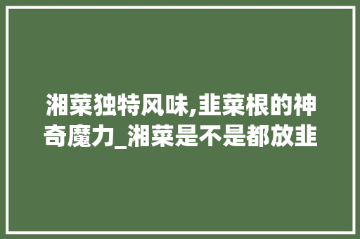 湘菜独特风味,韭菜根的神奇魔力_湘菜是不是都放韭菜根 湘菜独特风味,韭菜根的神奇魔力_湘菜是不是都放韭菜根 饮食大全
