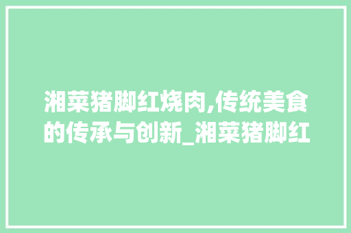 湘菜猪脚红烧肉,传统美食的传承与创新_湘菜猪脚红烧肉怎么做 湘菜猪脚红烧肉,传统美食的传承与创新_湘菜猪脚红烧肉怎么做 饮食大全