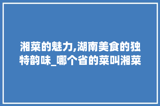 湘菜的魅力,湖南美食的独特韵味_哪个省的菜叫湘菜呢 湘菜的魅力,湖南美食的独特韵味_哪个省的菜叫湘菜呢 饮食大全
