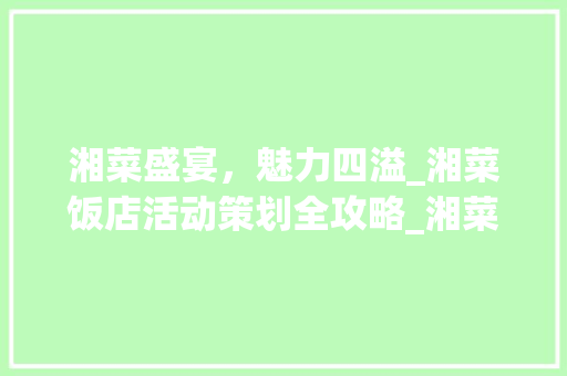 湘菜盛宴，魅力四溢_湘菜饭店活动策划全攻略_湘菜饭店怎么做活动 湘菜盛宴，魅力四溢_湘菜饭店活动策划全攻略_湘菜饭店怎么做活动 饮食大全