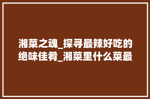 湘菜之魂_探寻最辣好吃的绝味佳肴_湘菜里什么菜最辣好吃