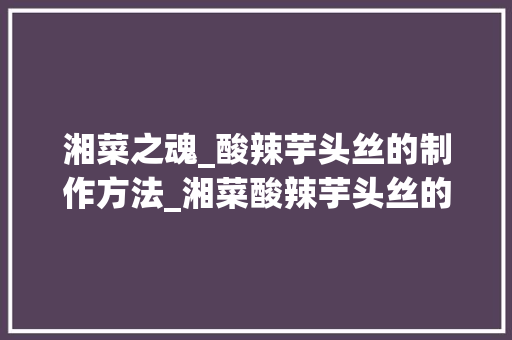 湘菜之魂_酸辣芋头丝的制作方法_湘菜酸辣芋头丝的做法大全 湘菜之魂_酸辣芋头丝的制作方法_湘菜酸辣芋头丝的做法大全 饮食大全