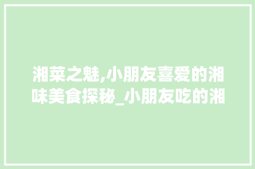 湘菜之魅,小朋友喜爱的湘味美食探秘_小朋友吃的湘菜有哪些 湘菜之魅,小朋友喜爱的湘味美食探秘_小朋友吃的湘菜有哪些 饮食大全