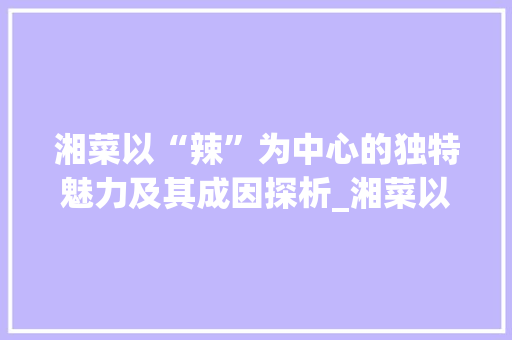 湘菜以“辣”为中心的独特魅力及其成因探析_湘菜以什么为中心的原因 湘菜以“辣”为中心的独特魅力及其成因探析_湘菜以什么为中心的原因 饮食大全