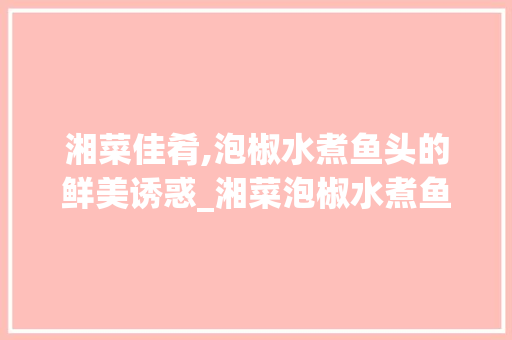 湘菜佳肴,泡椒水煮鱼头的鲜美诱惑_湘菜泡椒水煮鱼头图片 湘菜佳肴,泡椒水煮鱼头的鲜美诱惑_湘菜泡椒水煮鱼头图片 饮食大全