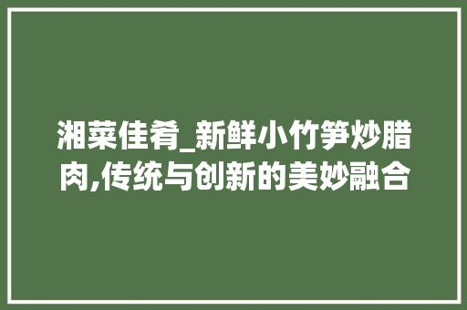 湘菜佳肴_新鲜小竹笋炒腊肉,传统与创新的美妙融合_湘菜新鲜小竹笋炒腊肉图片 湘菜佳肴_新鲜小竹笋炒腊肉,传统与创新的美妙融合_湘菜新鲜小竹笋炒腊肉图片 饮食大全