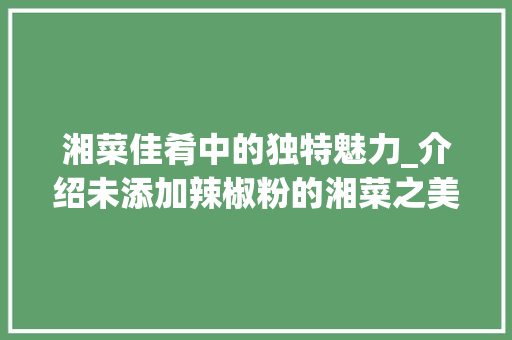 湘菜佳肴中的独特魅力_介绍未添加辣椒粉的湘菜之美_湘菜哪个菜没辣椒粉 湘菜佳肴中的独特魅力_介绍未添加辣椒粉的湘菜之美_湘菜哪个菜没辣椒粉 饮食大全