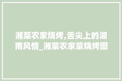 湘菜农家烧烤,舌尖上的湖南风情_湘菜农家菜烧烤图片 湘菜农家烧烤,舌尖上的湖南风情_湘菜农家菜烧烤图片 饮食大全