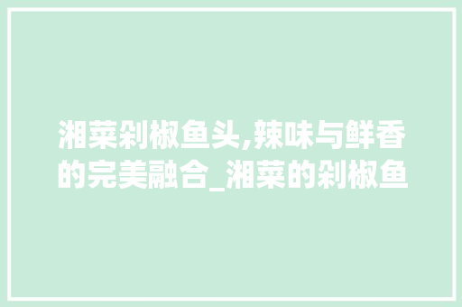 湘菜剁椒鱼头,辣味与鲜香的完美融合_湘菜的剁椒鱼头图片大全 湘菜剁椒鱼头,辣味与鲜香的完美融合_湘菜的剁椒鱼头图片大全 饮食大全