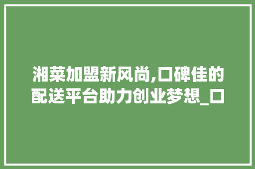 湘菜加盟新风尚,口碑佳的配送平台助力创业梦想_口碑好的湘菜加盟配送平台 湘菜加盟新风尚,口碑佳的配送平台助力创业梦想_口碑好的湘菜加盟配送平台 饮食大全
