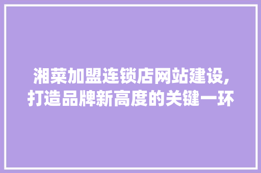 湘菜加盟连锁店网站建设,打造品牌新高度的关键一环_湘菜加盟连锁店网站建设 湘菜加盟连锁店网站建设,打造品牌新高度的关键一环_湘菜加盟连锁店网站建设 饮食大全