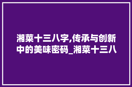 湘菜十三八字,传承与创新中的美味密码_湘菜十三八字好不好 湘菜十三八字,传承与创新中的美味密码_湘菜十三八字好不好 饮食大全