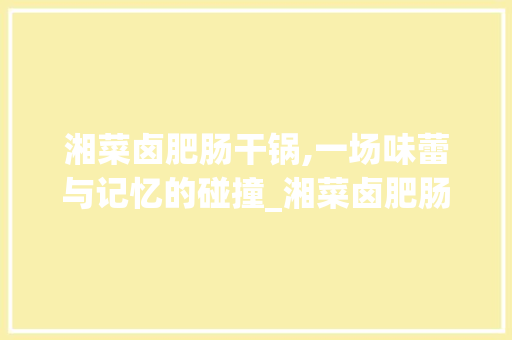 湘菜卤肥肠干锅,一场味蕾与记忆的碰撞_湘菜卤肥肠干锅的做法 湘菜卤肥肠干锅,一场味蕾与记忆的碰撞_湘菜卤肥肠干锅的做法 饮食大全