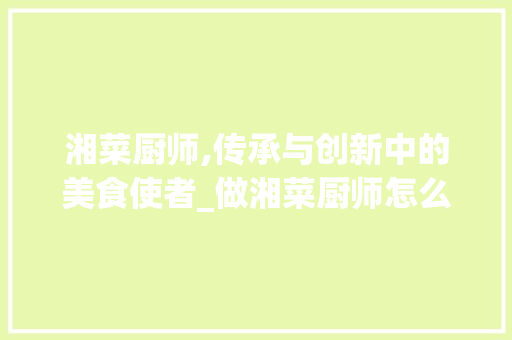 湘菜厨师,传承与创新中的美食使者_做湘菜厨师怎么样的 湘菜厨师,传承与创新中的美食使者_做湘菜厨师怎么样的 饮食大全