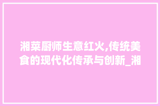 湘菜厨师生意红火,传统美食的现代化传承与创新_湘菜厨师生意怎么样 湘菜厨师生意红火,传统美食的现代化传承与创新_湘菜厨师生意怎么样 饮食大全