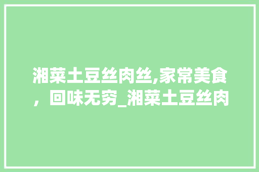 湘菜土豆丝肉丝,家常美食，回味无穷_湘菜土豆丝肉丝的做法 湘菜土豆丝肉丝,家常美食，回味无穷_湘菜土豆丝肉丝的做法 饮食大全