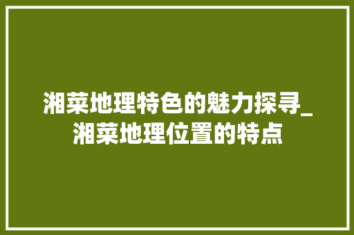 湘菜地理特色的魅力探寻_湘菜地理位置的特点 湘菜地理特色的魅力探寻_湘菜地理位置的特点 饮食大全