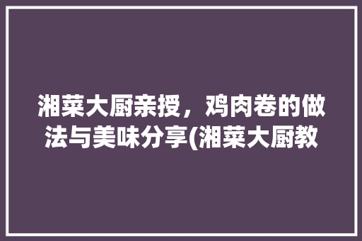 湘菜大厨亲授，鸡肉卷的做法与美味分享(湘菜大厨教你做鸡肉卷) 湘菜大厨亲授，鸡肉卷的做法与美味分享(湘菜大厨教你做鸡肉卷) 饮食大全