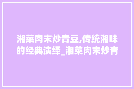 湘菜肉末炒青豆,传统湘味的经典演绎_湘菜肉末炒青豆配料表