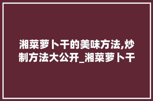 湘菜萝卜干的美味方法,炒制方法大公开_湘菜萝卜干如何炒好吃 湘菜萝卜干的美味方法,炒制方法大公开_湘菜萝卜干如何炒好吃 饮食大全