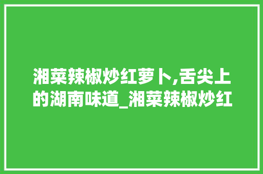 湘菜辣椒炒红萝卜,舌尖上的湖南味道_湘菜辣椒炒红萝卜的做法 湘菜辣椒炒红萝卜,舌尖上的湖南味道_湘菜辣椒炒红萝卜的做法 饮食大全