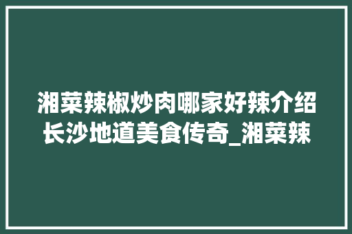 湘菜辣椒炒肉哪家好辣介绍长沙地道美食传奇_湘菜辣椒炒肉哪家好辣 湘菜辣椒炒肉哪家好辣介绍长沙地道美食传奇_湘菜辣椒炒肉哪家好辣 饮食大全