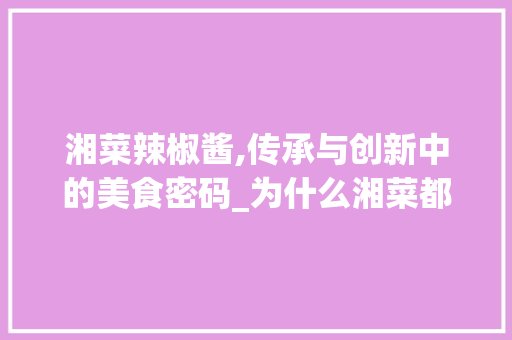 湘菜辣椒酱,传承与创新中的美食密码_为什么湘菜都是辣椒酱