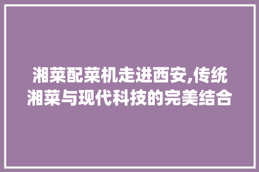 湘菜配菜机走进西安,传统湘菜与现代科技的完美结合_湘菜配菜机西安有卖吗 湘菜配菜机走进西安,传统湘菜与现代科技的完美结合_湘菜配菜机西安有卖吗 饮食大全