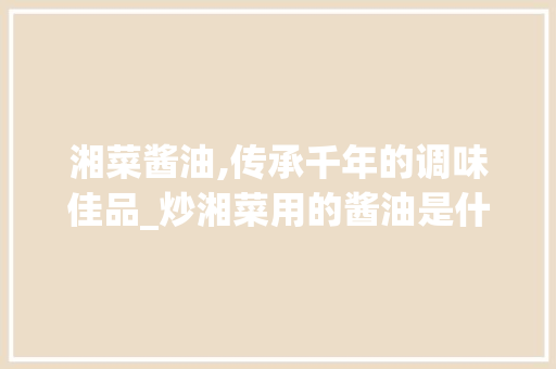 湘菜酱油,传承千年的调味佳品_炒湘菜用的酱油是什么 湘菜酱油,传承千年的调味佳品_炒湘菜用的酱油是什么 饮食大全